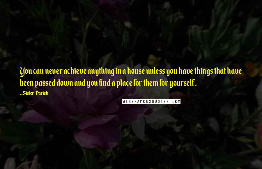 Sister Parish Quotes: You can never achieve anything in a house unless you have things that have been passed down and you find a place for them for yourself.