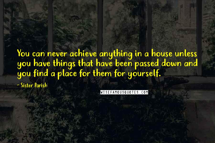 Sister Parish Quotes: You can never achieve anything in a house unless you have things that have been passed down and you find a place for them for yourself.