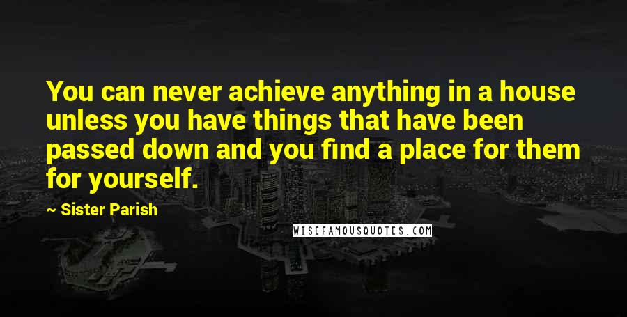 Sister Parish Quotes: You can never achieve anything in a house unless you have things that have been passed down and you find a place for them for yourself.