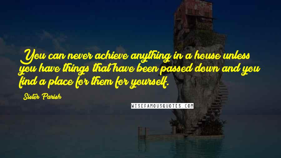 Sister Parish Quotes: You can never achieve anything in a house unless you have things that have been passed down and you find a place for them for yourself.