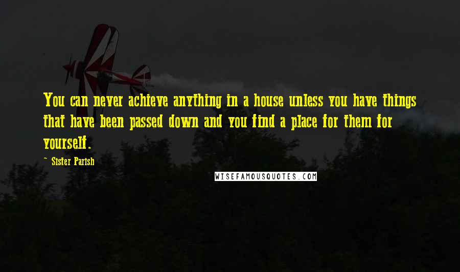 Sister Parish Quotes: You can never achieve anything in a house unless you have things that have been passed down and you find a place for them for yourself.