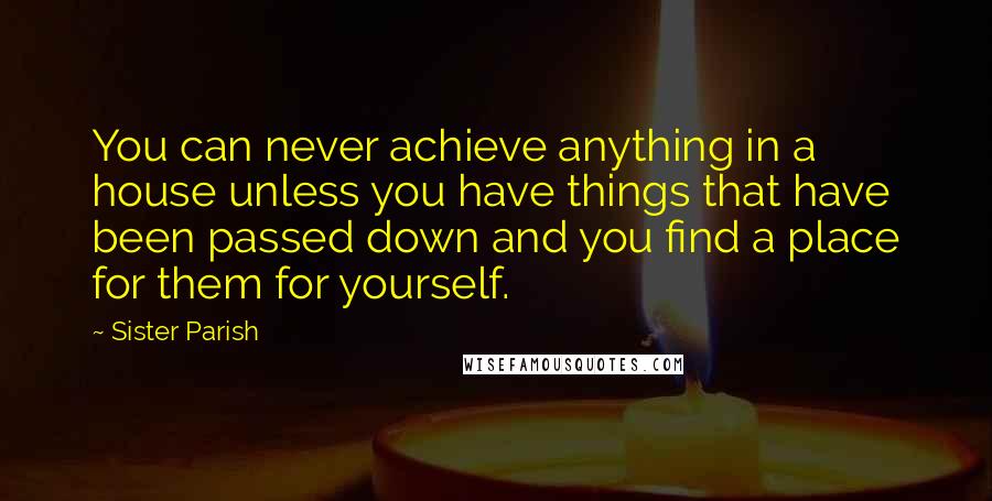 Sister Parish Quotes: You can never achieve anything in a house unless you have things that have been passed down and you find a place for them for yourself.