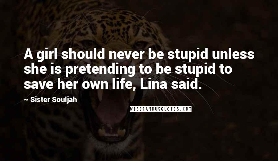 Sister Souljah Quotes: A girl should never be stupid unless she is pretending to be stupid to save her own life, Lina said.