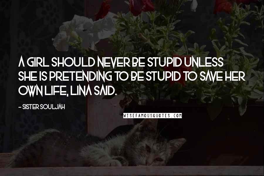 Sister Souljah Quotes: A girl should never be stupid unless she is pretending to be stupid to save her own life, Lina said.