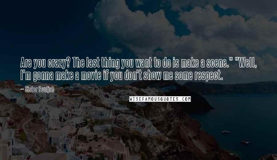 Sister Souljah Quotes: Are you crazy? The last thing you want to do is make a scene." "Well, I'm gonna make a movie if you don't show me some respect.