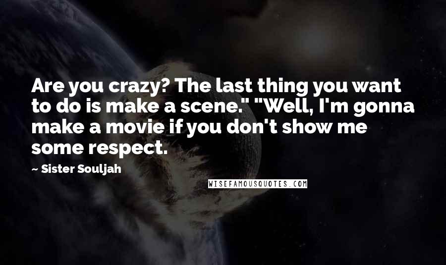 Sister Souljah Quotes: Are you crazy? The last thing you want to do is make a scene." "Well, I'm gonna make a movie if you don't show me some respect.