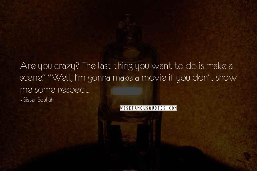 Sister Souljah Quotes: Are you crazy? The last thing you want to do is make a scene." "Well, I'm gonna make a movie if you don't show me some respect.