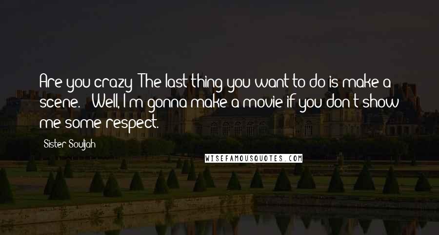 Sister Souljah Quotes: Are you crazy? The last thing you want to do is make a scene." "Well, I'm gonna make a movie if you don't show me some respect.