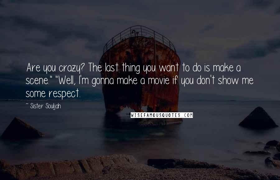 Sister Souljah Quotes: Are you crazy? The last thing you want to do is make a scene." "Well, I'm gonna make a movie if you don't show me some respect.