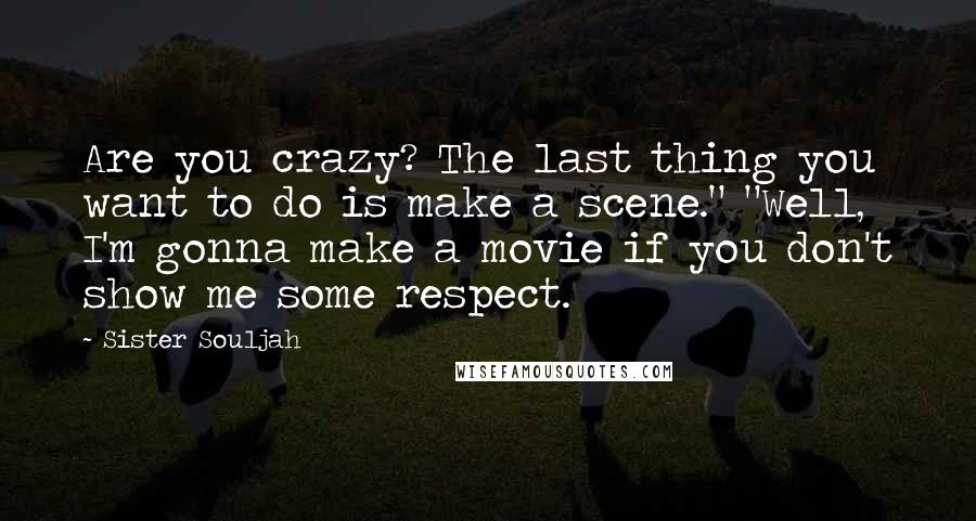 Sister Souljah Quotes: Are you crazy? The last thing you want to do is make a scene." "Well, I'm gonna make a movie if you don't show me some respect.