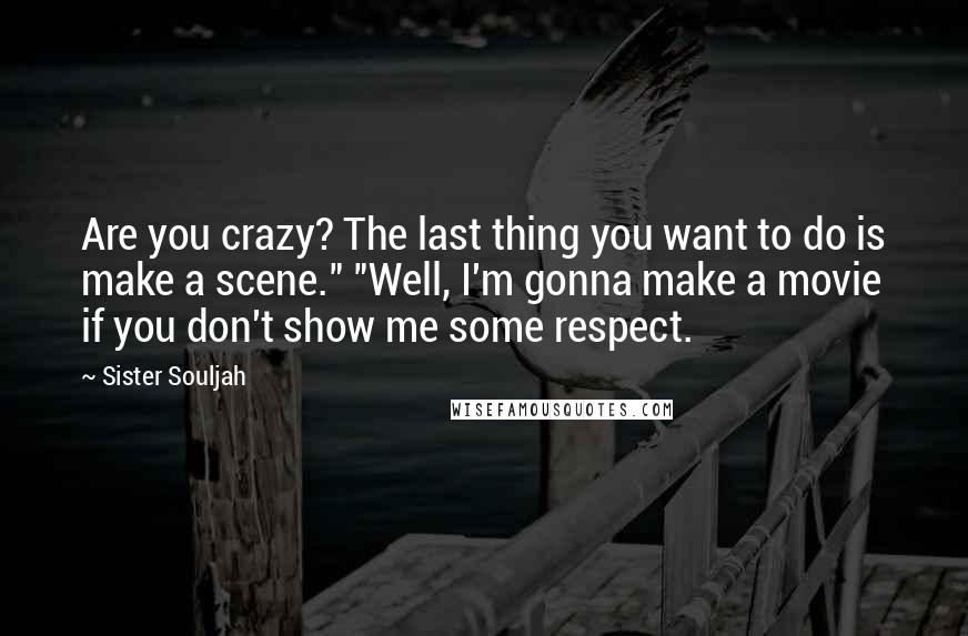 Sister Souljah Quotes: Are you crazy? The last thing you want to do is make a scene." "Well, I'm gonna make a movie if you don't show me some respect.