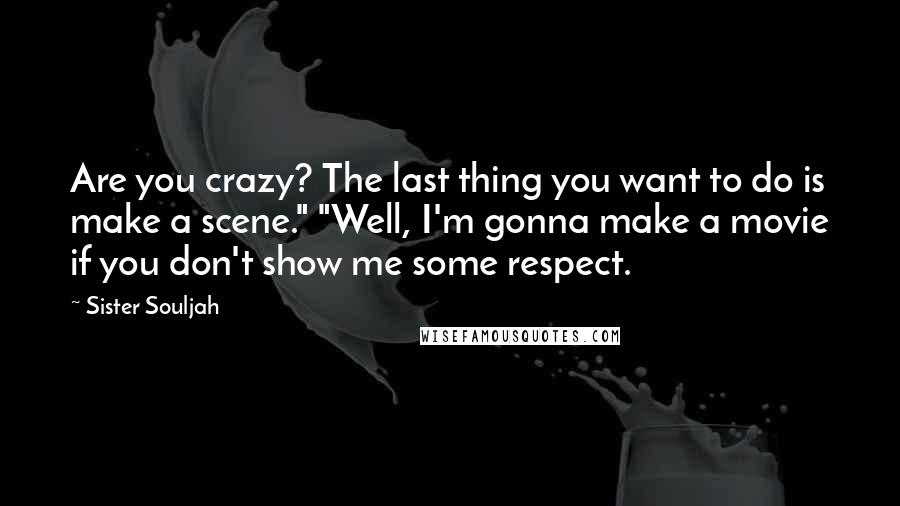 Sister Souljah Quotes: Are you crazy? The last thing you want to do is make a scene." "Well, I'm gonna make a movie if you don't show me some respect.