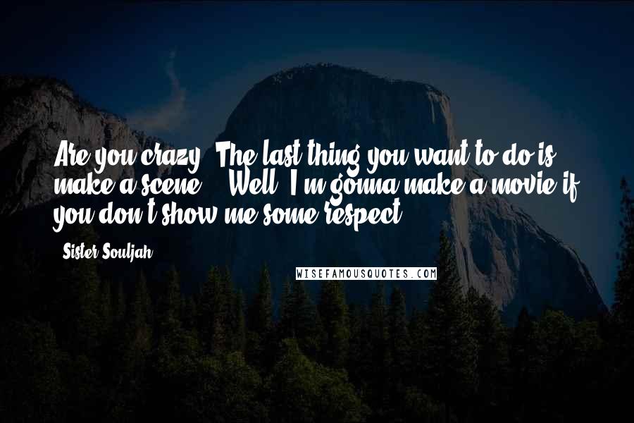 Sister Souljah Quotes: Are you crazy? The last thing you want to do is make a scene." "Well, I'm gonna make a movie if you don't show me some respect.