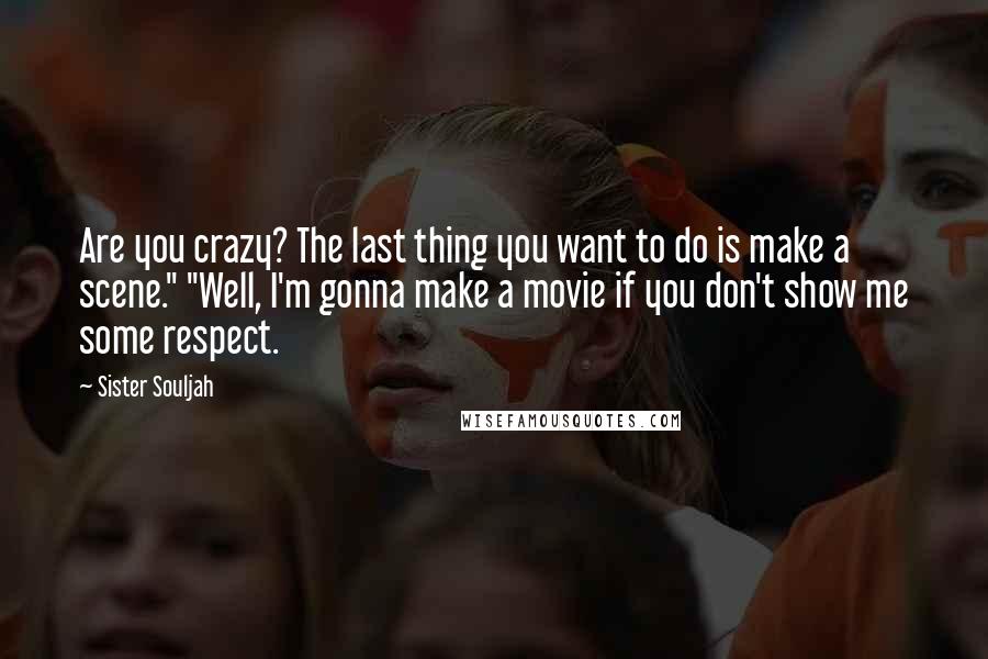 Sister Souljah Quotes: Are you crazy? The last thing you want to do is make a scene." "Well, I'm gonna make a movie if you don't show me some respect.