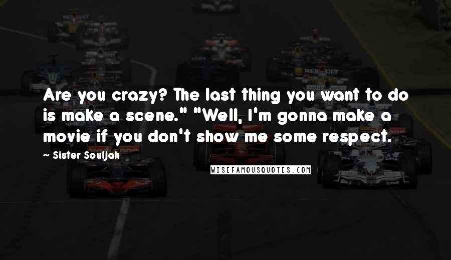 Sister Souljah Quotes: Are you crazy? The last thing you want to do is make a scene." "Well, I'm gonna make a movie if you don't show me some respect.