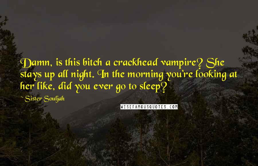 Sister Souljah Quotes: Damn, is this bitch a crackhead vampire? She stays up all night. In the morning you're looking at her like, did you ever go to sleep?