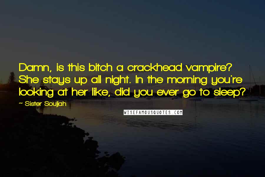 Sister Souljah Quotes: Damn, is this bitch a crackhead vampire? She stays up all night. In the morning you're looking at her like, did you ever go to sleep?