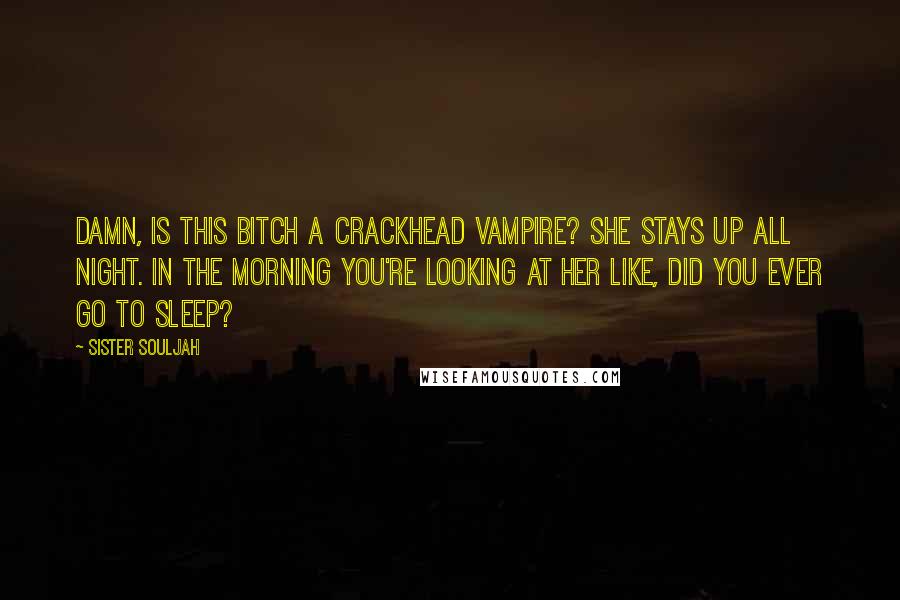 Sister Souljah Quotes: Damn, is this bitch a crackhead vampire? She stays up all night. In the morning you're looking at her like, did you ever go to sleep?