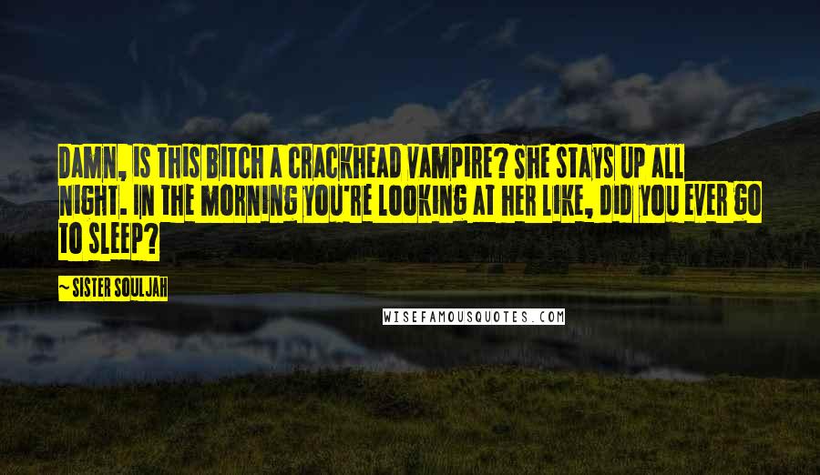 Sister Souljah Quotes: Damn, is this bitch a crackhead vampire? She stays up all night. In the morning you're looking at her like, did you ever go to sleep?