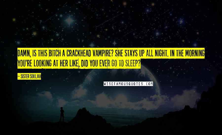 Sister Souljah Quotes: Damn, is this bitch a crackhead vampire? She stays up all night. In the morning you're looking at her like, did you ever go to sleep?