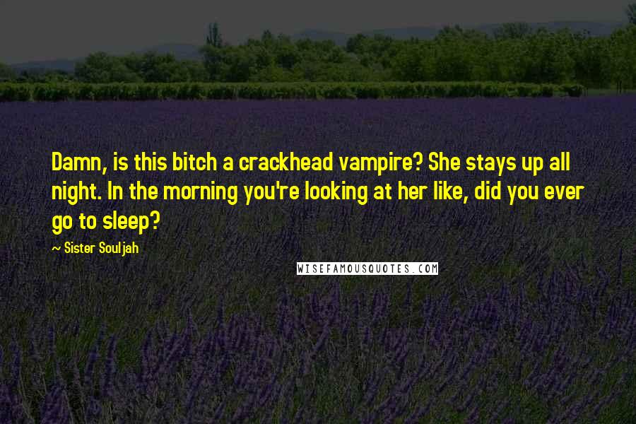 Sister Souljah Quotes: Damn, is this bitch a crackhead vampire? She stays up all night. In the morning you're looking at her like, did you ever go to sleep?