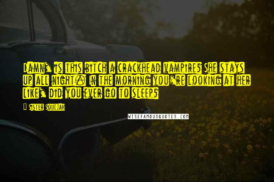 Sister Souljah Quotes: Damn, is this bitch a crackhead vampire? She stays up all night. In the morning you're looking at her like, did you ever go to sleep?