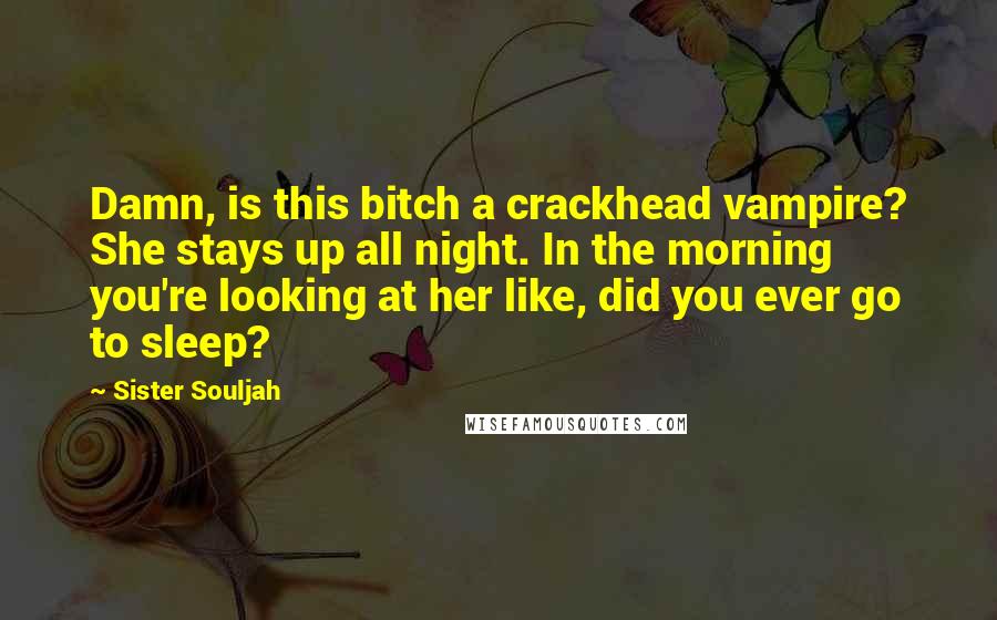 Sister Souljah Quotes: Damn, is this bitch a crackhead vampire? She stays up all night. In the morning you're looking at her like, did you ever go to sleep?