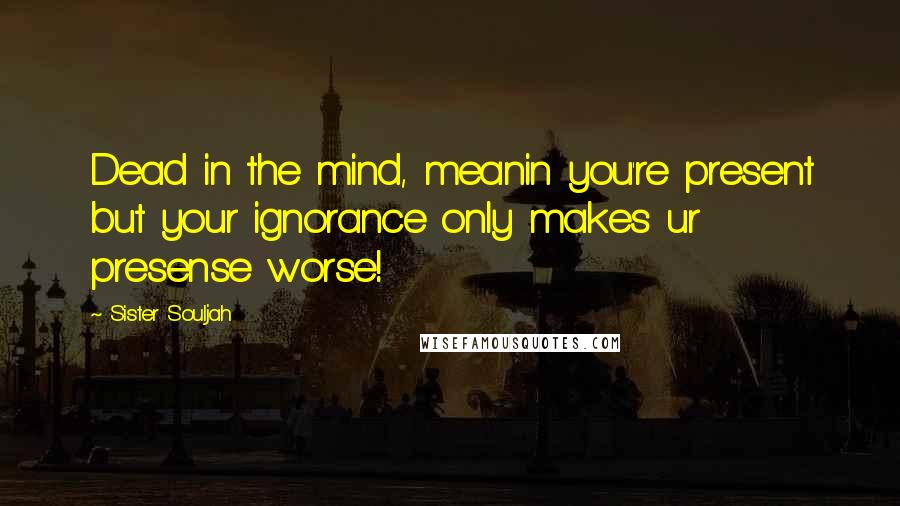 Sister Souljah Quotes: Dead in the mind, meanin you're present but your ignorance only makes ur presense worse!