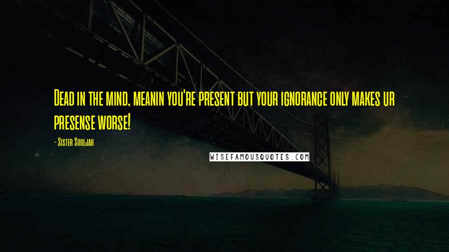 Sister Souljah Quotes: Dead in the mind, meanin you're present but your ignorance only makes ur presense worse!