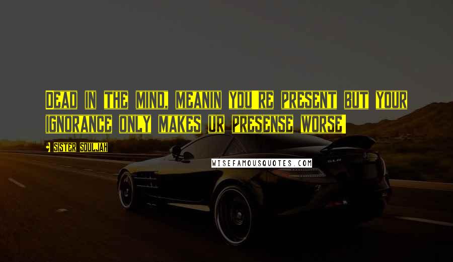 Sister Souljah Quotes: Dead in the mind, meanin you're present but your ignorance only makes ur presense worse!