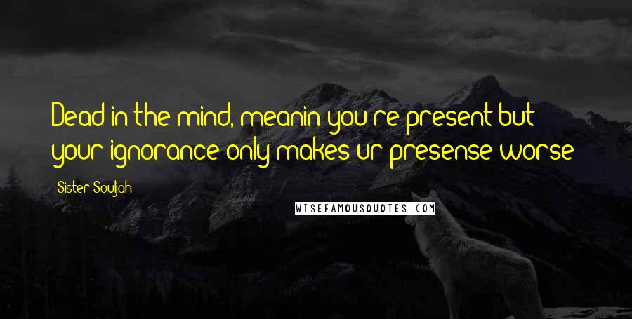 Sister Souljah Quotes: Dead in the mind, meanin you're present but your ignorance only makes ur presense worse!