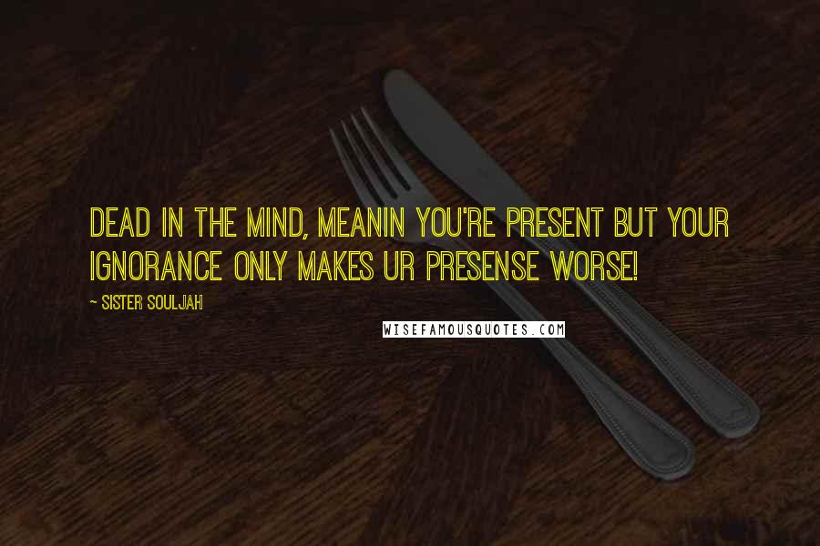 Sister Souljah Quotes: Dead in the mind, meanin you're present but your ignorance only makes ur presense worse!