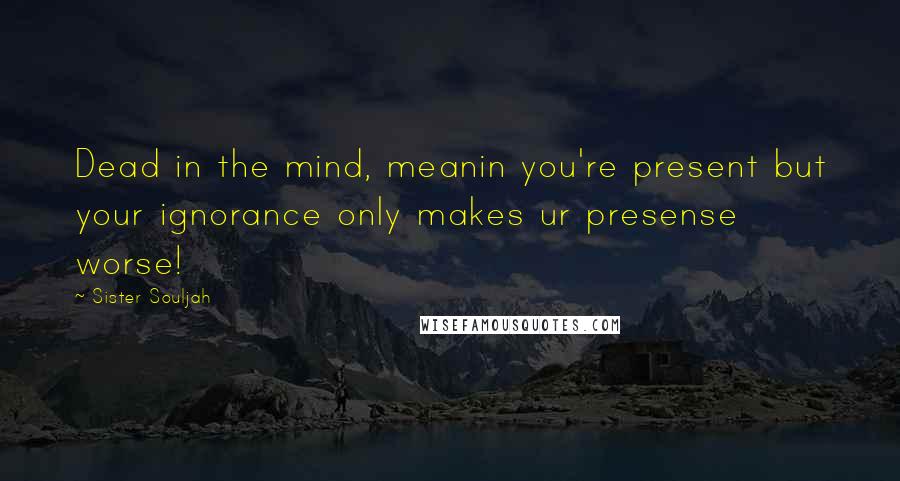 Sister Souljah Quotes: Dead in the mind, meanin you're present but your ignorance only makes ur presense worse!