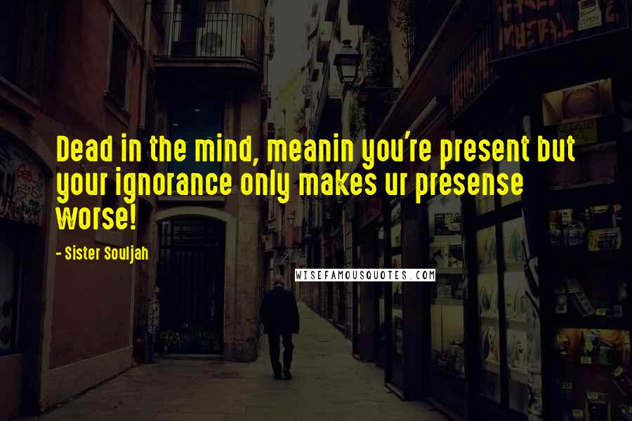 Sister Souljah Quotes: Dead in the mind, meanin you're present but your ignorance only makes ur presense worse!