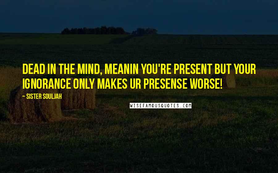 Sister Souljah Quotes: Dead in the mind, meanin you're present but your ignorance only makes ur presense worse!