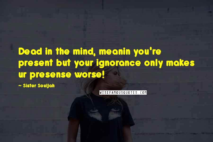 Sister Souljah Quotes: Dead in the mind, meanin you're present but your ignorance only makes ur presense worse!