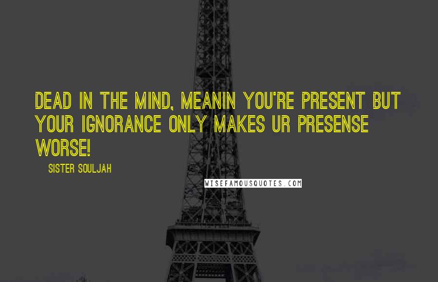 Sister Souljah Quotes: Dead in the mind, meanin you're present but your ignorance only makes ur presense worse!