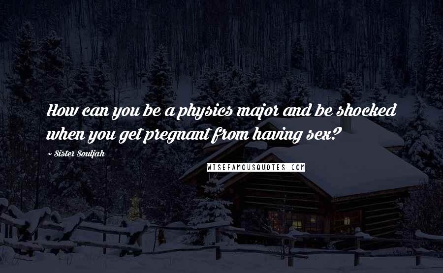 Sister Souljah Quotes: How can you be a physics major and be shocked when you get pregnant from having sex?