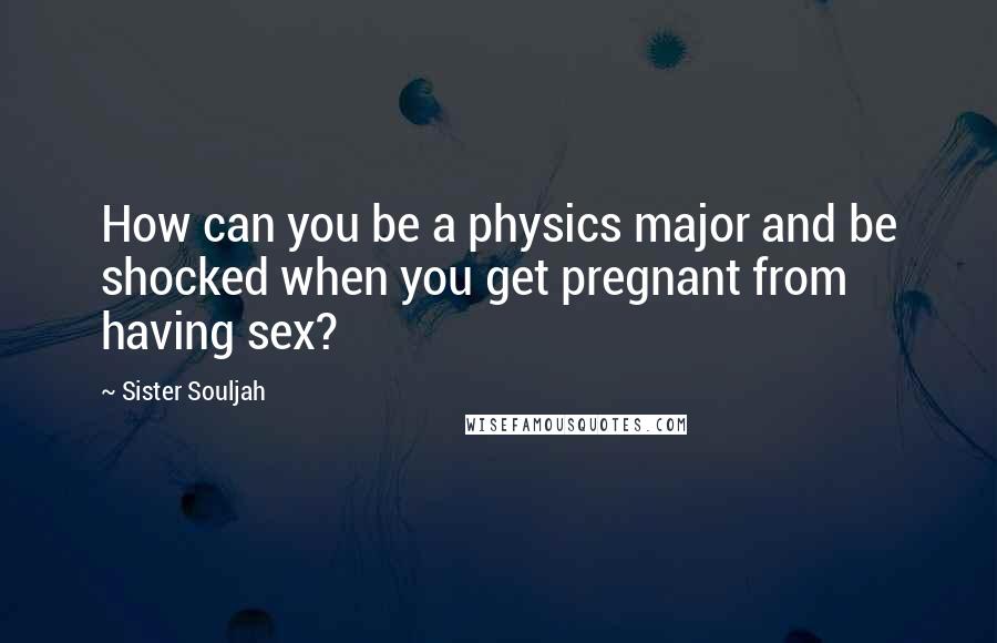 Sister Souljah Quotes: How can you be a physics major and be shocked when you get pregnant from having sex?