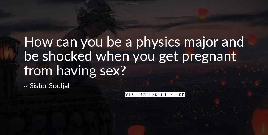 Sister Souljah Quotes: How can you be a physics major and be shocked when you get pregnant from having sex?