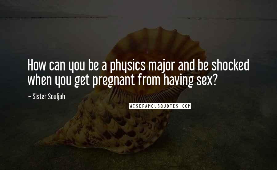 Sister Souljah Quotes: How can you be a physics major and be shocked when you get pregnant from having sex?