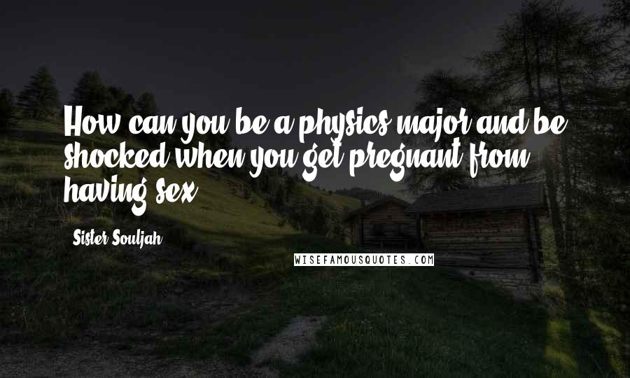 Sister Souljah Quotes: How can you be a physics major and be shocked when you get pregnant from having sex?