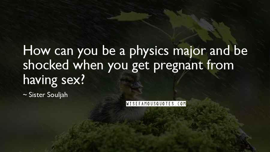 Sister Souljah Quotes: How can you be a physics major and be shocked when you get pregnant from having sex?