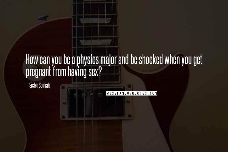 Sister Souljah Quotes: How can you be a physics major and be shocked when you get pregnant from having sex?