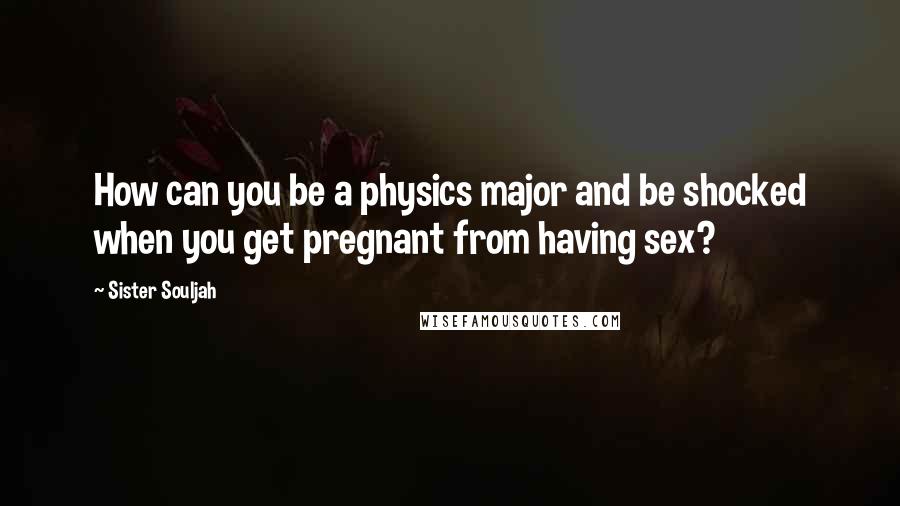Sister Souljah Quotes: How can you be a physics major and be shocked when you get pregnant from having sex?
