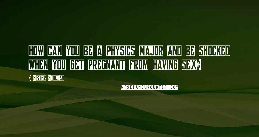 Sister Souljah Quotes: How can you be a physics major and be shocked when you get pregnant from having sex?