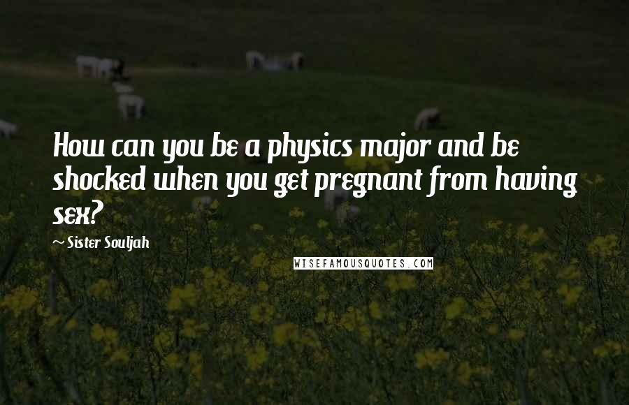 Sister Souljah Quotes: How can you be a physics major and be shocked when you get pregnant from having sex?