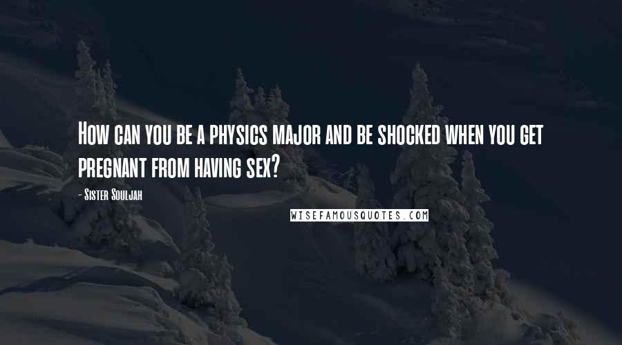 Sister Souljah Quotes: How can you be a physics major and be shocked when you get pregnant from having sex?