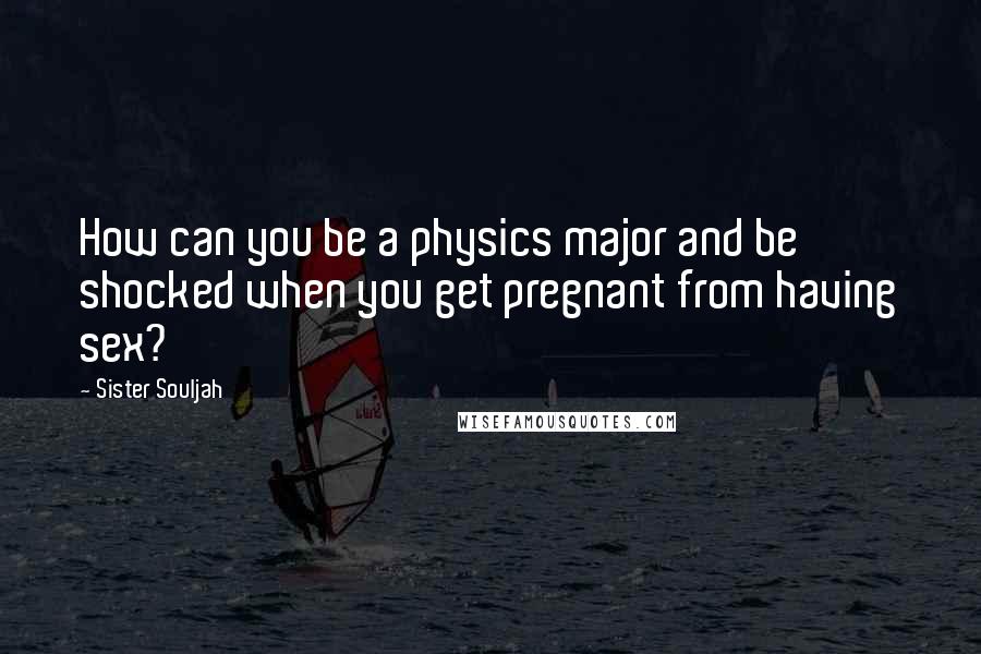 Sister Souljah Quotes: How can you be a physics major and be shocked when you get pregnant from having sex?