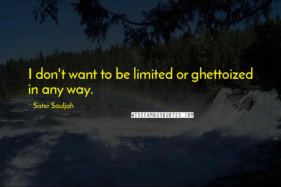Sister Souljah Quotes: I don't want to be limited or ghettoized in any way.